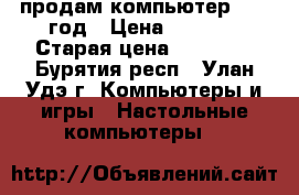 продам компьютер 2007 год › Цена ­ 5 000 › Старая цена ­ 30 000 - Бурятия респ., Улан-Удэ г. Компьютеры и игры » Настольные компьютеры   